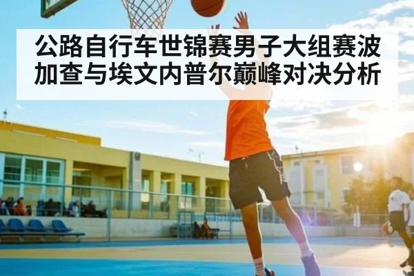 公路自行车世锦赛男子大组赛波加查与埃文内普尔巅峰对决分析