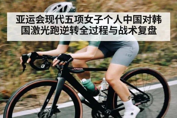 亚运会现代五项女子个人中国对韩国激光跑逆转全过程与战术复盘