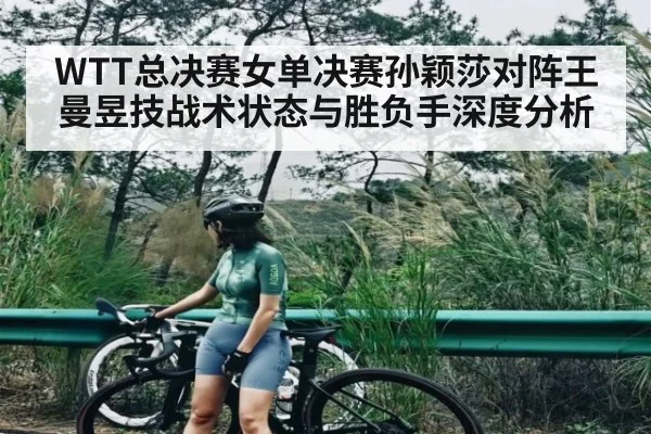 WTT总决赛女单决赛孙颖莎对阵王曼昱技战术状态与胜负手深度分析