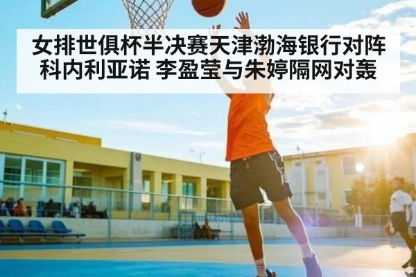 女排世俱杯半决赛天津渤海银行对阵科内利亚诺 李盈莹与朱婷隔网对轰