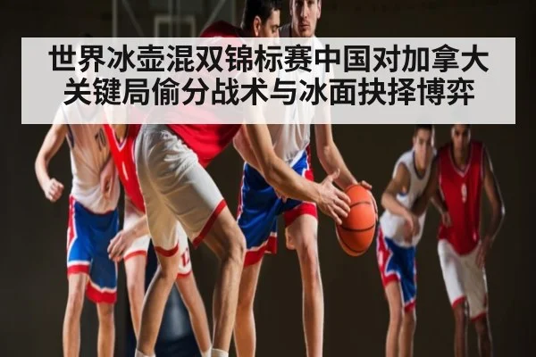 世界冰壶混双锦标赛中国对加拿大关键局偷分战术与冰面抉择博弈