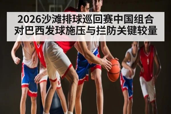 2026沙滩排球巡回赛中国组合对巴西发球施压与拦防关键较量