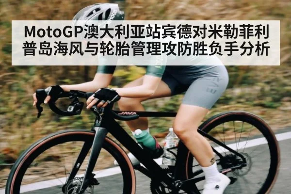 MotoGP澳大利亚站宾德对米勒菲利普岛海风与轮胎管理攻防胜负手分析